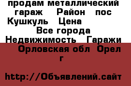 продам металлический гараж  › Район ­ пос.Кушкуль › Цена ­ 60 000 - Все города Недвижимость » Гаражи   . Орловская обл.,Орел г.